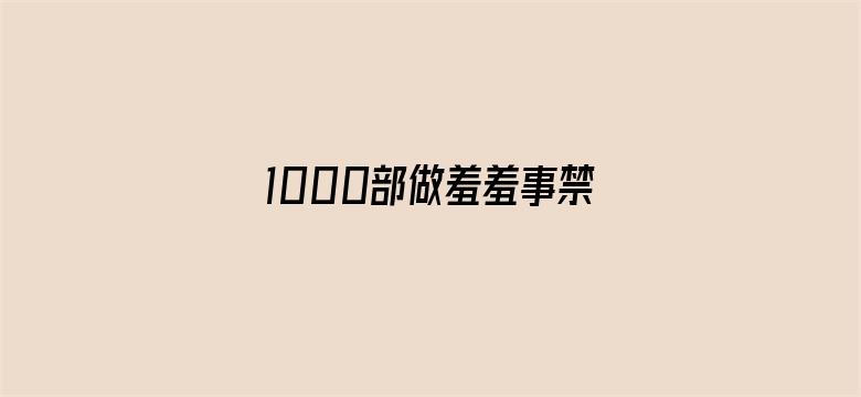 >1000部做羞羞事禁片免费视频...横幅海报图