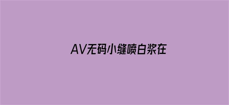 >AV无码小缝喷白浆在线观看横幅海报图