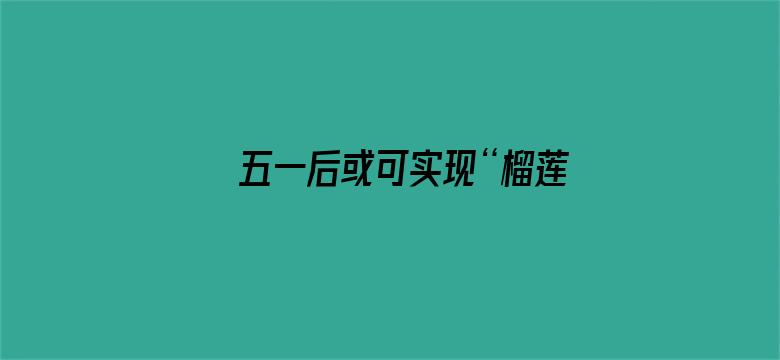 五一后或可实现“榴莲自由”