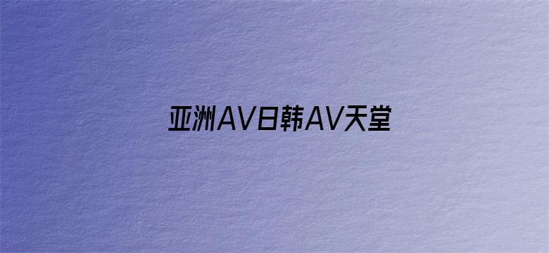 >亚洲AV日韩AV天堂无码男人网横幅海报图