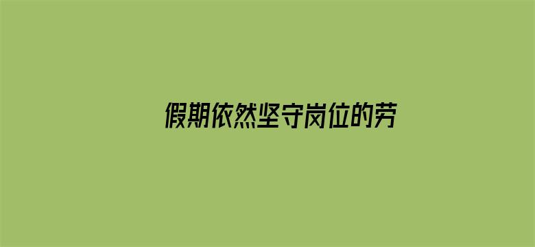 假期依然坚守岗位的劳动者