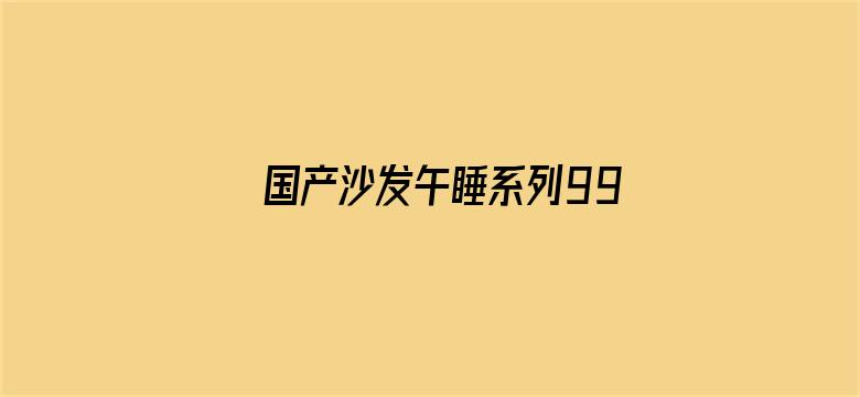 国产沙发午睡系列99-Movie