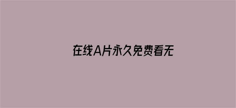 >在线A片永久免费看无码不卡横幅海报图