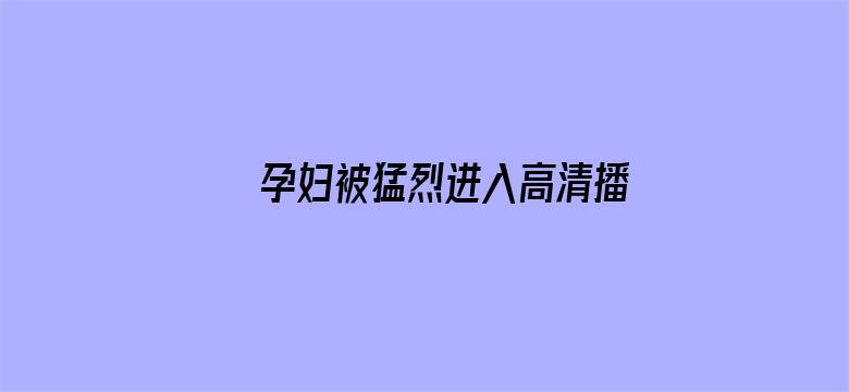 >孕妇被猛烈进入高清播放横幅海报图