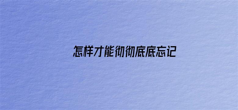 怎样才能彻彻底底忘记一些不好的事？