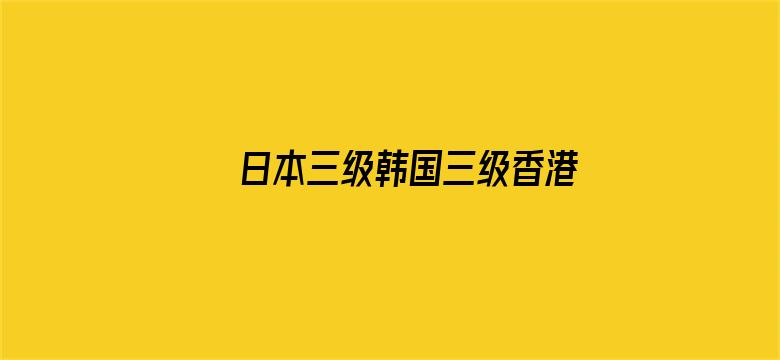 >日本三级韩国三级香港三级黄横幅海报图